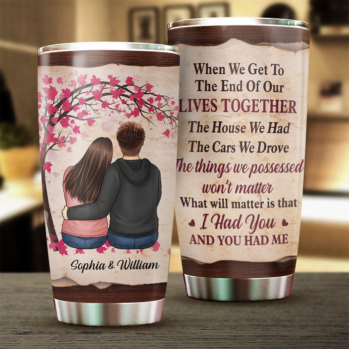 The Thing Which Will Matter Is That I Had You And You Had Me - Gift For Couples, Personalized Tumbler