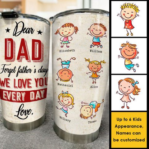 Dear Dad, Forget Father's Day, We Love You Every Day - Gift For Father's Day - Personalized Tumbler